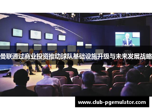 曼联通过商业投资推动球队基础设施升级与未来发展战略