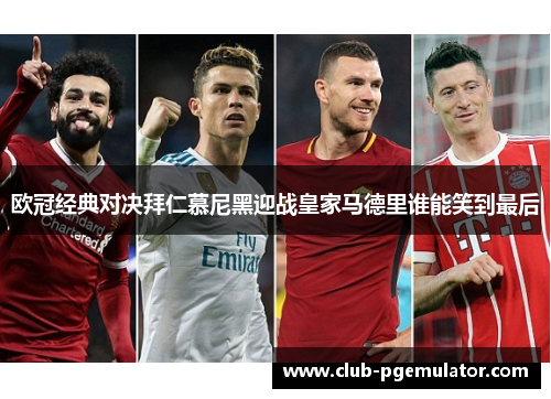 欧冠经典对决拜仁慕尼黑迎战皇家马德里谁能笑到最后