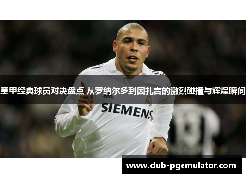 意甲经典球员对决盘点 从罗纳尔多到因扎吉的激烈碰撞与辉煌瞬间