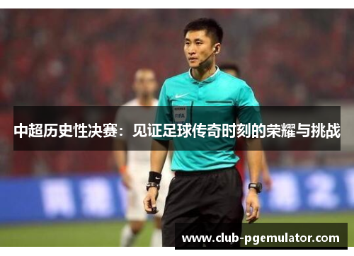 中超历史性决赛：见证足球传奇时刻的荣耀与挑战