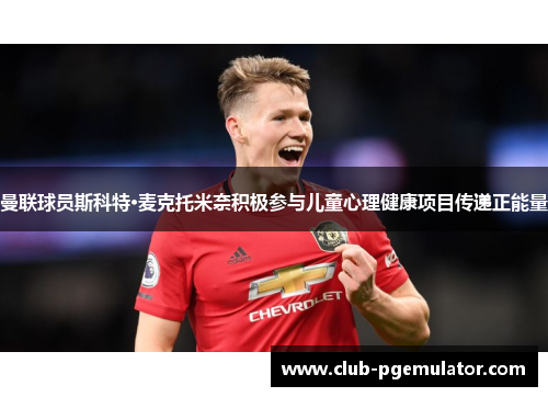 曼联球员斯科特·麦克托米奈积极参与儿童心理健康项目传递正能量