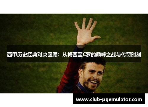 西甲历史经典对决回顾：从梅西至C罗的巅峰之战与传奇时刻