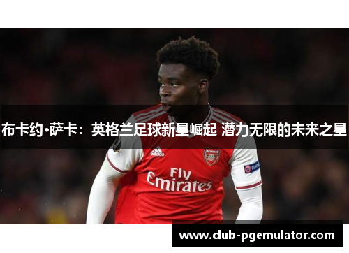 布卡约·萨卡：英格兰足球新星崛起 潜力无限的未来之星
