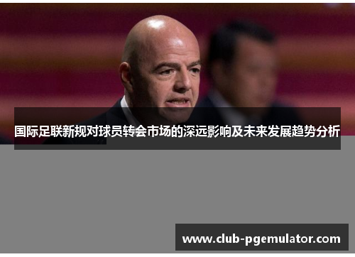 国际足联新规对球员转会市场的深远影响及未来发展趋势分析