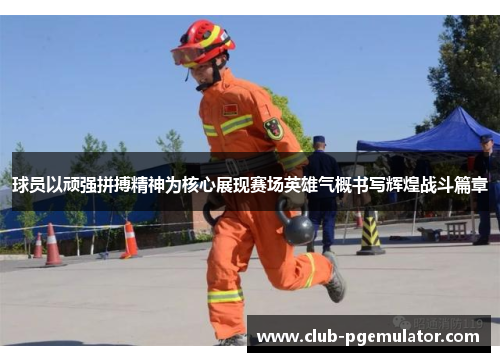 球员以顽强拼搏精神为核心展现赛场英雄气概书写辉煌战斗篇章