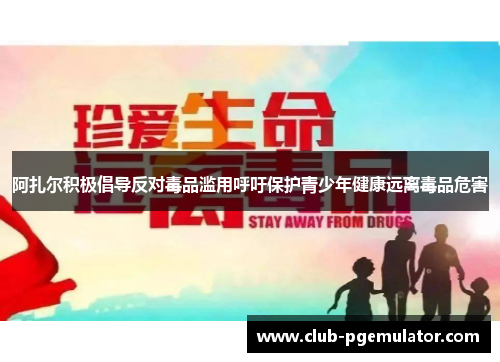 阿扎尔积极倡导反对毒品滥用呼吁保护青少年健康远离毒品危害
