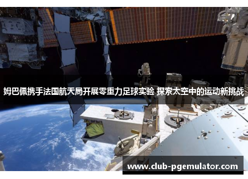 姆巴佩携手法国航天局开展零重力足球实验 探索太空中的运动新挑战