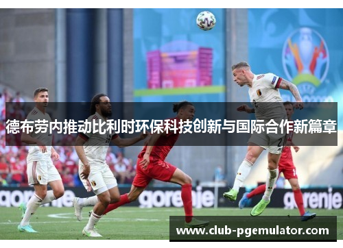 德布劳内推动比利时环保科技创新与国际合作新篇章