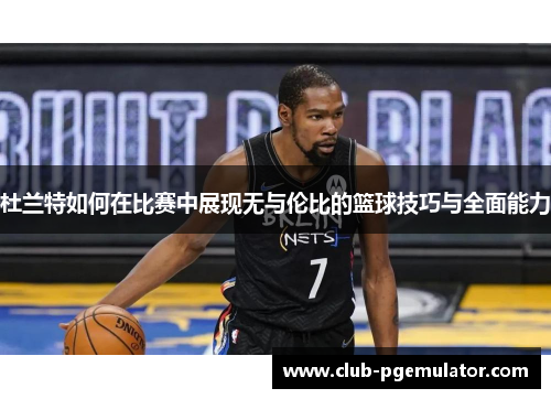 杜兰特如何在比赛中展现无与伦比的篮球技巧与全面能力