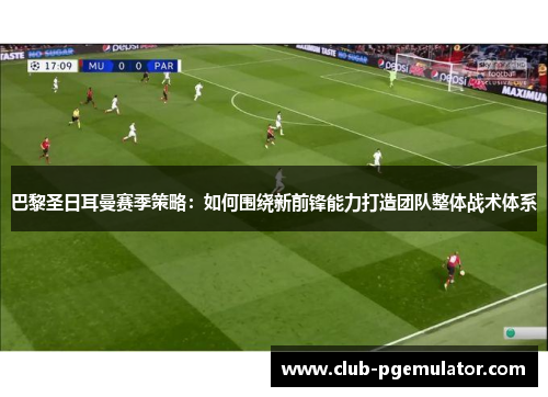 巴黎圣日耳曼赛季策略：如何围绕新前锋能力打造团队整体战术体系