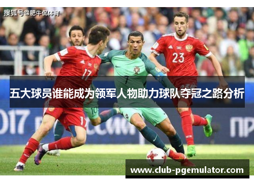 五大球员谁能成为领军人物助力球队夺冠之路分析