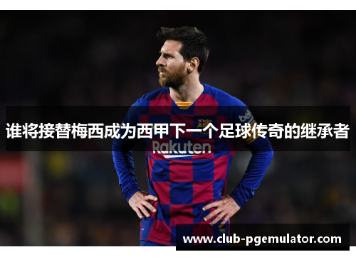 谁将接替梅西成为西甲下一个足球传奇的继承者
