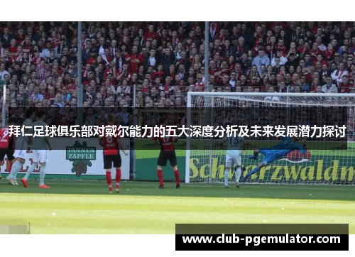 拜仁足球俱乐部对戴尔能力的五大深度分析及未来发展潜力探讨