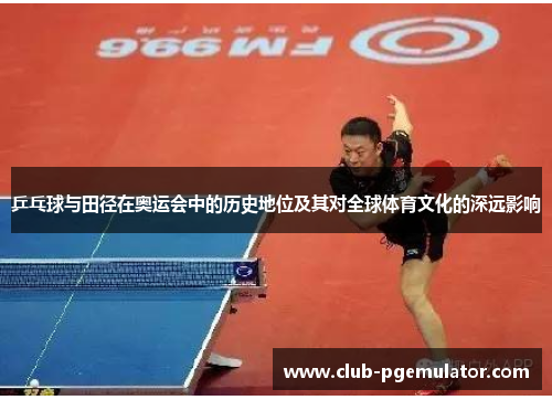 乒乓球与田径在奥运会中的历史地位及其对全球体育文化的深远影响
