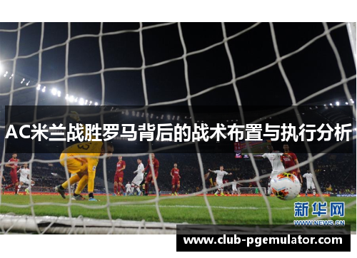 AC米兰战胜罗马背后的战术布置与执行分析