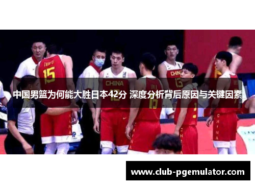 中国男篮为何能大胜日本42分 深度分析背后原因与关键因素