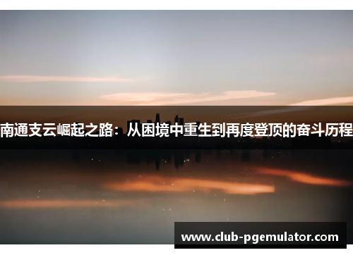 南通支云崛起之路：从困境中重生到再度登顶的奋斗历程