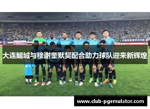 大连鲲城与穆谢奎默契配合助力球队迎来新辉煌