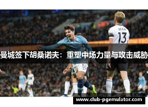 曼城签下胡桑诺夫：重塑中场力量与攻击威胁