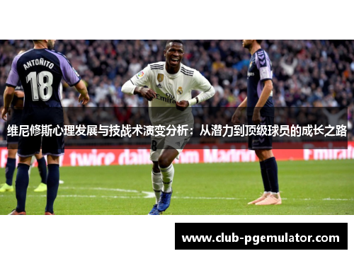 维尼修斯心理发展与技战术演变分析：从潜力到顶级球员的成长之路