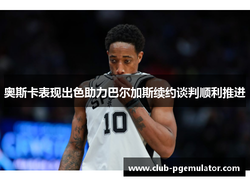 奥斯卡表现出色助力巴尔加斯续约谈判顺利推进