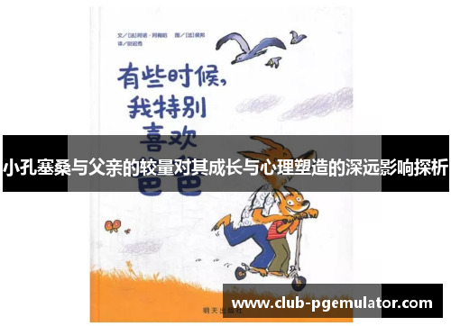 小孔塞桑与父亲的较量对其成长与心理塑造的深远影响探析