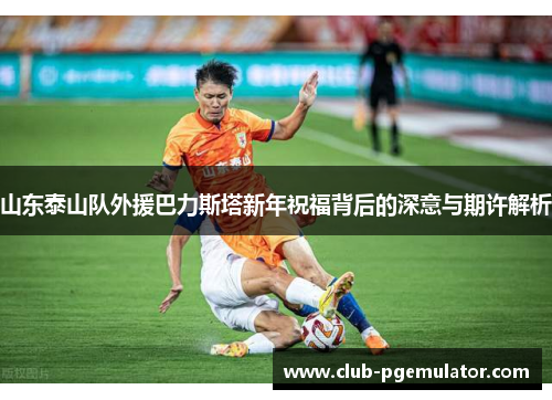 山东泰山队外援巴力斯塔新年祝福背后的深意与期许解析