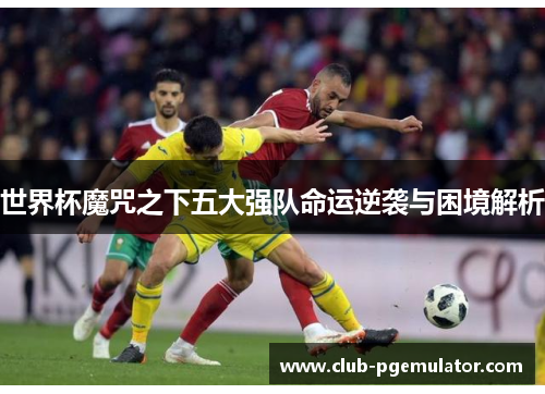 世界杯魔咒之下五大强队命运逆袭与困境解析