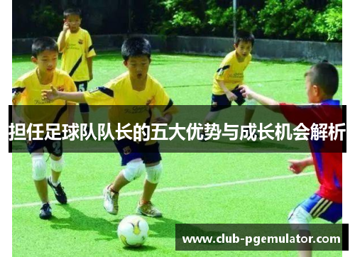 担任足球队队长的五大优势与成长机会解析