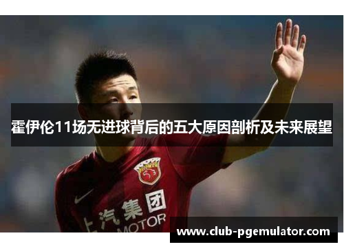 霍伊伦11场无进球背后的五大原因剖析及未来展望