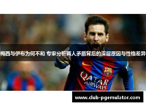梅西与伊布为何不和 专家分析两人矛盾背后的深层原因与性格差异 梅西与伊布为何不和 专家分析两人矛盾背后的深层原因与性格差异