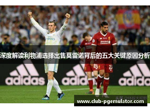 深度解读利物浦选择出售莫雷诺背后的五大关键原因分析 深度解读利物浦选择出售莫雷诺背后的五大关键原因分析