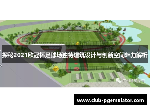 探秘2021欧冠杯足球场独特建筑设计与创新空间魅力解析