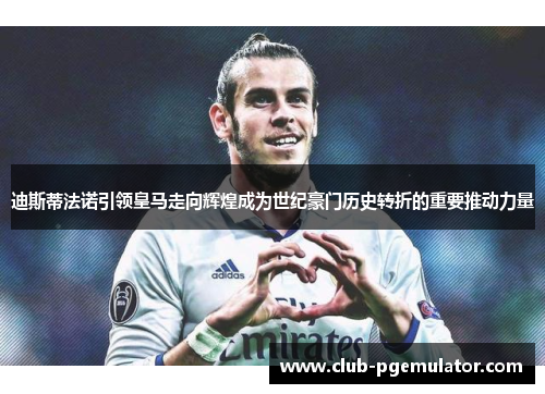 迪斯蒂法诺引领皇马走向辉煌成为世纪豪门历史转折的重要推动力量
