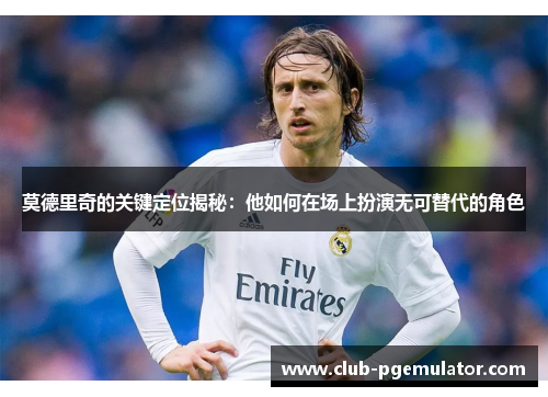 莫德里奇的关键定位揭秘：他如何在场上扮演无可替代的角色