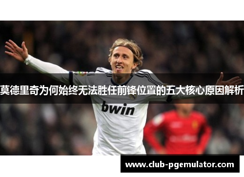 莫德里奇为何始终无法胜任前锋位置的五大核心原因解析 莫德里奇为何始终无法胜任前锋位置的五大核心原因解析