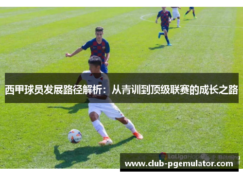 西甲球员发展路径解析:从青训到顶级联赛的成长之路 西甲球员发展路径解析:从青训到顶级联赛的成长之路