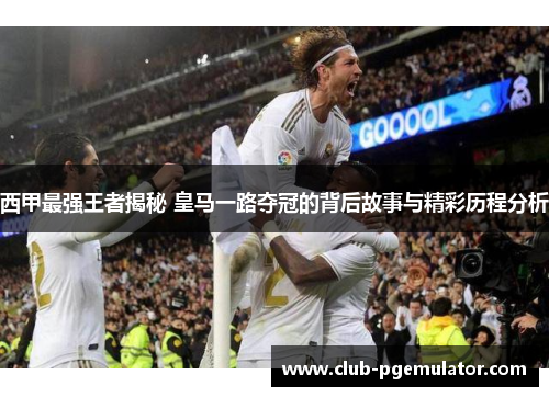 西甲最强王者揭秘 皇马一路夺冠的背后故事与精彩历程分析