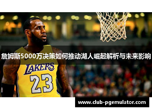 詹姆斯5000万决策如何推动湖人崛起解析与未来影响 詹姆斯5000万决策如何推动湖人崛起解析与未来影响