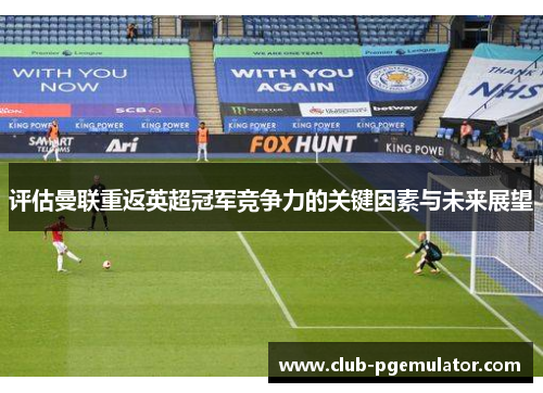 评估曼联重返英超冠军竞争力的关键因素与未来展望 评估曼联重返英超冠军竞争力的关键因素与未来展望