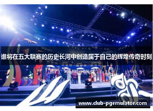 谁将在五大联赛的历史长河中创造属于自己的辉煌传奇时刻 谁将在五大联赛的历史长河中创造属于自己的辉煌传奇时刻