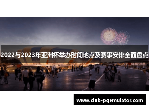 2022与2023年亚洲杯举办时间地点及赛事安排全面盘点
