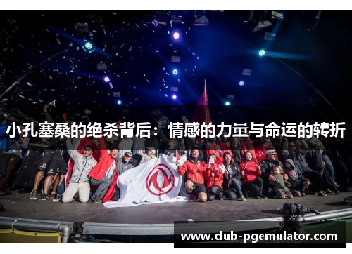 小孔塞桑的绝杀背后：情感的力量与命运的转折