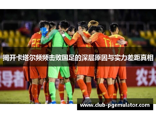 揭开卡塔尔频频击败国足的深层原因与实力差距真相