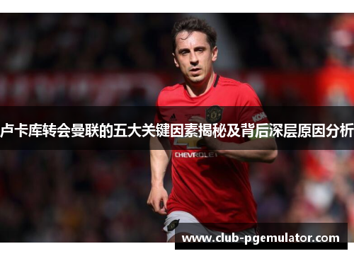 卢卡库转会曼联的五大关键因素揭秘及背后深层原因分析