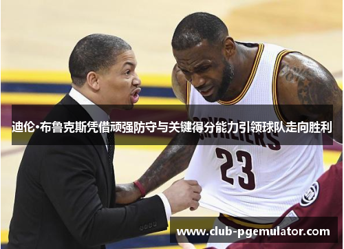 迪伦·布鲁克斯凭借顽强防守与关键得分能力引领球队走向胜利