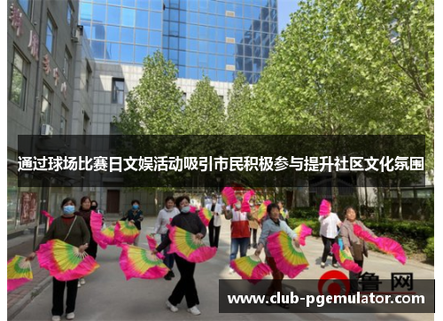 通过球场比赛日文娱活动吸引市民积极参与提升社区文化氛围