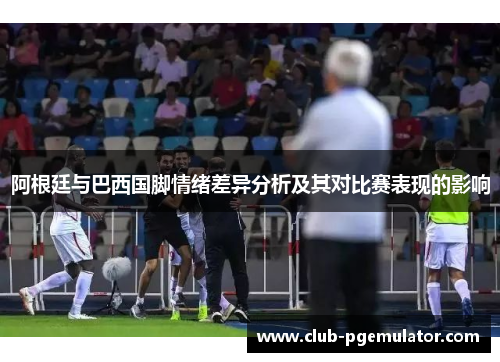 阿根廷与巴西国脚情绪差异分析及其对比赛表现的影响 阿根廷与巴西国脚情绪差异分析及其对比赛表现的影响