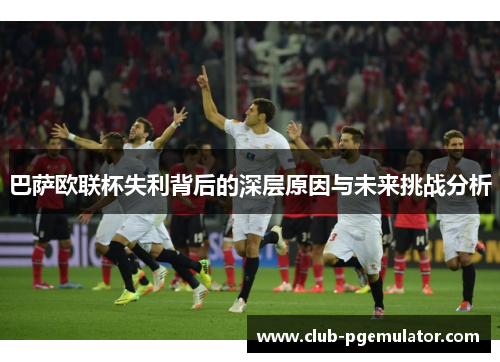 巴萨欧联杯失利背后的深层原因与未来挑战分析 巴萨欧联杯失利背后的深层原因与未来挑战分析