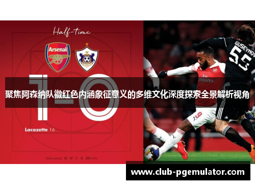 聚焦阿森纳队徽红色内涵象征意义的多维文化深度探索全景解析视角